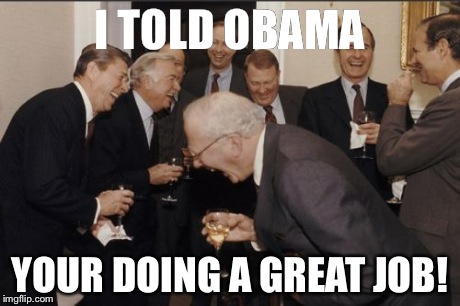 Laughing Men In Suits | I TOLD OBAMA YOUR DOING A GREAT JOB! | image tagged in memes,laughing men in suits | made w/ Imgflip meme maker