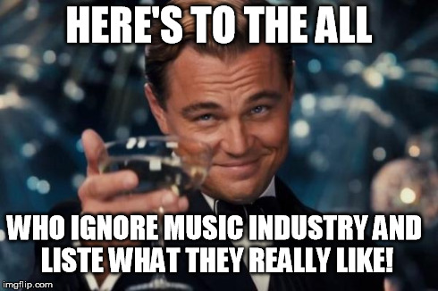 Leonardo Dicaprio Cheers | HERE'S TO THE ALL WHO IGNORE MUSIC INDUSTRY AND LISTE WHAT THEY REALLY LIKE! | image tagged in memes,leonardo dicaprio cheers | made w/ Imgflip meme maker