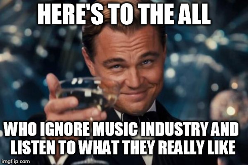 Leonardo Dicaprio Cheers | HERE'S TO THE ALL WHO IGNORE MUSIC INDUSTRY AND LISTEN TO WHAT THEY REALLY LIKE | image tagged in memes,leonardo dicaprio cheers | made w/ Imgflip meme maker