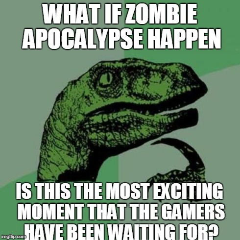 When Zombie Apocalypse | WHAT IF ZOMBIE APOCALYPSE HAPPEN IS THIS THE MOST EXCITING MOMENT THAT THE GAMERS HAVE BEEN WAITING FOR? | image tagged in memes,philosoraptor | made w/ Imgflip meme maker