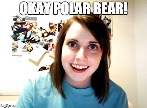 Overly Attached Girlfriend Meme | OKAY POLAR BEAR! | image tagged in memes,overly attached girlfriend | made w/ Imgflip meme maker