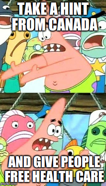 Put It Somewhere Else Patrick Meme | TAKE A HINT FROM CANADA AND GIVE PEOPLE FREE HEALTH CARE | image tagged in memes,put it somewhere else patrick | made w/ Imgflip meme maker