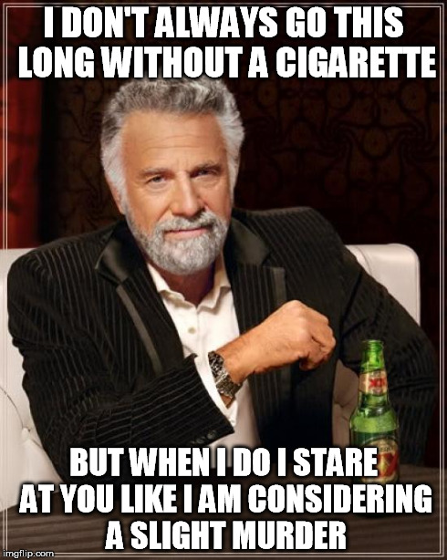 The Most Interesting Man In The World | I DON'T ALWAYS GO THIS LONG WITHOUT A CIGARETTE BUT WHEN I DO I STARE AT YOU LIKE I AM CONSIDERING A SLIGHT MURDER | image tagged in memes,the most interesting man in the world | made w/ Imgflip meme maker