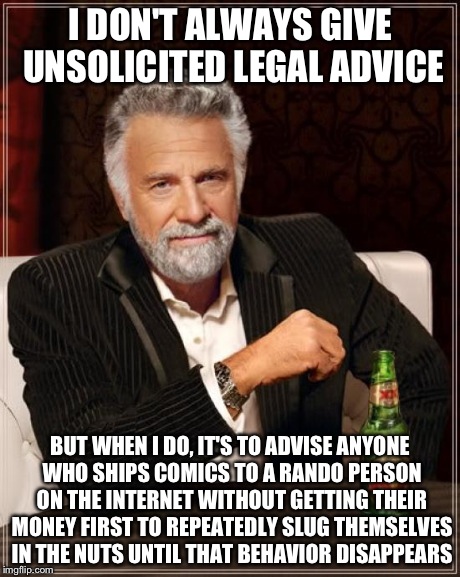 The Most Interesting Man In The World Meme | I DON'T ALWAYS GIVE UNSOLICITED LEGAL ADVICE BUT WHEN I DO, IT'S TO ADVISE ANYONE WHO SHIPS COMICS TO A RANDO PERSON ON THE INTERNET WITHOUT | image tagged in memes,the most interesting man in the world | made w/ Imgflip meme maker