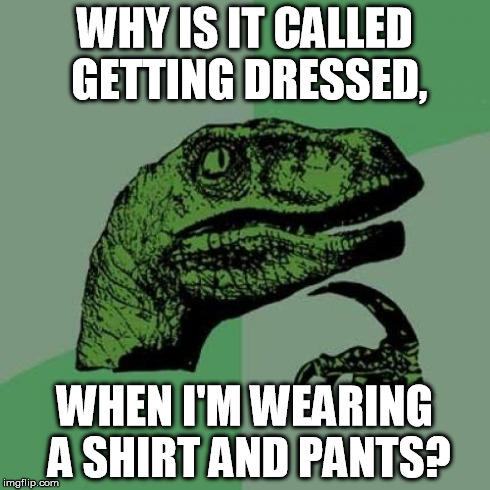 Why not just call it getting clothed? | WHY IS IT CALLED GETTING DRESSED, WHEN I'M WEARING A SHIRT AND PANTS? | image tagged in memes,philosoraptor | made w/ Imgflip meme maker