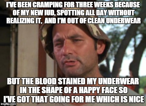 So i got that going for me which is nice | I'VE BEEN CRAMPING FOR THREE WEEKS BECAUSE OF MY NEW IUD, SPOTTING ALL DAY WITHOUT REALIZING IT,  AND I'M OUT OF CLEAN UNDERWEAR BUT THE BLO | image tagged in so i got that going for me which is nice,TrollXChromosomes | made w/ Imgflip meme maker