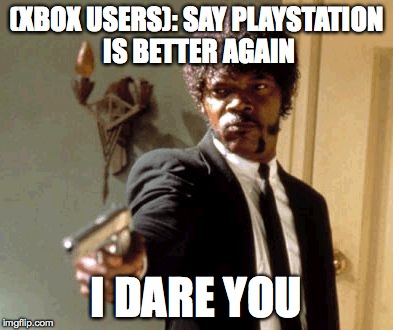 Say That Again I Dare You | (XBOX USERS): SAY PLAYSTATION IS BETTER AGAIN I DARE YOU | image tagged in memes,say that again i dare you | made w/ Imgflip meme maker