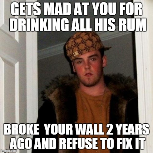 Scumbag Steve | GETS MAD AT YOU FOR DRINKING ALL HIS RUM BROKE  YOUR WALL 2 YEARS AGO AND REFUSE TO FIX IT | image tagged in memes,scumbag steve,AdviceAnimals | made w/ Imgflip meme maker