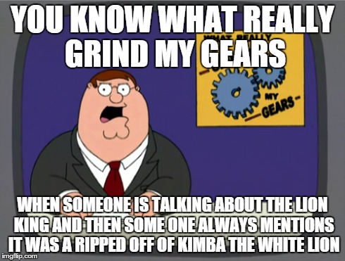 Peter Griffin News Meme | YOU KNOW WHAT REALLY GRIND MY GEARS WHEN SOMEONE IS TALKING ABOUT THE LION KING AND THEN SOME ONE ALWAYS MENTIONS IT WAS A RIPPED OFF OF KIM | image tagged in memes,peter griffin news | made w/ Imgflip meme maker