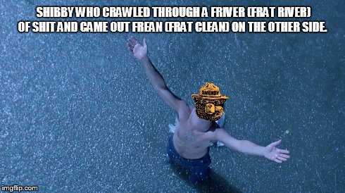 SHIBBY WHO CRAWLED THROUGH A FRIVER (FRAT RIVER) OF SHIT AND CAME OUT FREAN (FRAT CLEAN) ON THE OTHER SIDE. | made w/ Imgflip meme maker