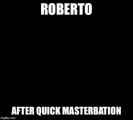 10 Guy Meme | ROBERTO AFTER QUICK MASTERBATION | image tagged in memes,10 guy | made w/ Imgflip meme maker
