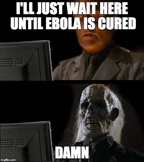 I'll Just Wait Here | I'LL JUST WAIT HERE UNTIL EBOLA IS CURED DAMN | image tagged in memes,ill just wait here | made w/ Imgflip meme maker