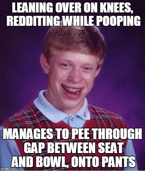 Bad Luck Brian Meme | LEANING OVER ON KNEES, REDDITING WHILE POOPING MANAGES TO PEE THROUGH GAP BETWEEN SEAT AND BOWL, ONTO PANTS | image tagged in memes,bad luck brian | made w/ Imgflip meme maker