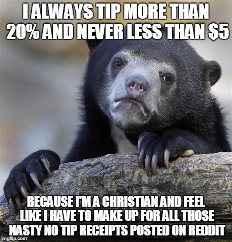 Confession Bear | I ALWAYS TIP MORE THAN 20% AND NEVER LESS THAN $5 BECAUSE I'M A CHRISTIAN AND FEEL LIKE I HAVE TO MAKE UP FOR ALL THOSE NASTY NO TIP RECEIPT | image tagged in memes,confession bear | made w/ Imgflip meme maker
