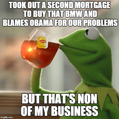 But That's None Of My Business Meme | TOOK OUT A SECOND MORTGAGE TO BUY THAT BMW AND BLAMES OBAMA FOR OUR PROBLEMS BUT THAT'S NON OF MY BUSINESS | image tagged in memes,but thats none of my business,kermit the frog | made w/ Imgflip meme maker