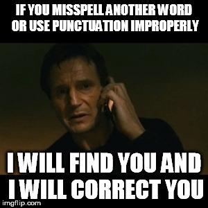 Liam Neeson Taken | IF YOU MISSPELL ANOTHER WORD OR USE PUNCTUATION IMPROPERLY I WILL FIND YOU AND I WILL CORRECT YOU | image tagged in memes,liam neeson taken | made w/ Imgflip meme maker