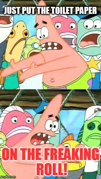 Put It Somewhere Else Patrick | JUST PUT THE TOILET PAPER ON THE FREAKING ROLL! | image tagged in memes,put it somewhere else patrick | made w/ Imgflip meme maker