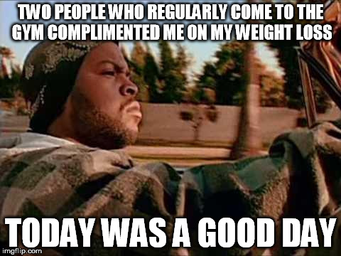 Today Was A Good Day | TWO PEOPLE WHO REGULARLY COME TO THE GYM COMPLIMENTED ME ON MY WEIGHT LOSS TODAY WAS A GOOD DAY | image tagged in memes,today was a good day,AdviceAnimals | made w/ Imgflip meme maker