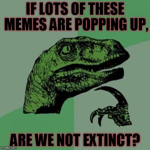 Philosoraptor Meme | IF LOTS OF THESE MEMES ARE POPPING UP, ARE WE NOT EXTINCT? | image tagged in memes,philosoraptor | made w/ Imgflip meme maker