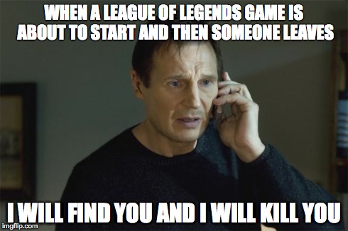 I Will Find You | WHEN A LEAGUE OF LEGENDS GAME IS ABOUT TO START AND THEN SOMEONE LEAVES I WILL FIND YOU AND I WILL KILL YOU | image tagged in i will find you | made w/ Imgflip meme maker