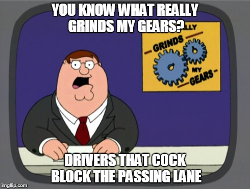Peter Griffin News Meme | YOU KNOW WHAT REALLY GRINDS MY GEARS? DRIVERS THAT COCK BLOCK THE PASSING LANE | image tagged in memes,peter griffin news | made w/ Imgflip meme maker