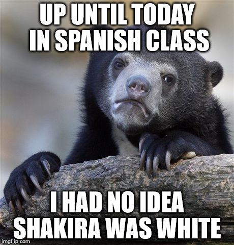 Confession Bear Meme | UP UNTIL TODAY IN SPANISH CLASS I HAD NO IDEA SHAKIRA WAS WHITE | image tagged in memes,confession bear,ConfessionBear | made w/ Imgflip meme maker