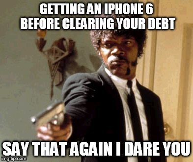 Say That Again I Dare You Meme | GETTING AN IPHONE 6 BEFORE CLEARING YOUR DEBT SAY THAT AGAIN I DARE YOU | image tagged in memes,say that again i dare you | made w/ Imgflip meme maker