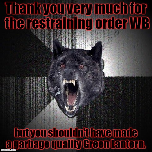 Insanity Wolf Meme | Thank you very much for the restraining order WB but you shouldn't have made a garbage quality Green Lantern. | image tagged in memes,insanity wolf | made w/ Imgflip meme maker