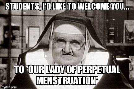Welcome, Students.... | STUDENTS, I'D LIKE TO WELCOME YOU... TO 'OUR LADY OF PERPETUAL MENSTRUATION' | image tagged in memes,frowning nun | made w/ Imgflip meme maker