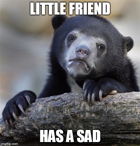Confession Bear Meme | LITTLE FRIEND HAS A SAD | image tagged in memes,confession bear | made w/ Imgflip meme maker
