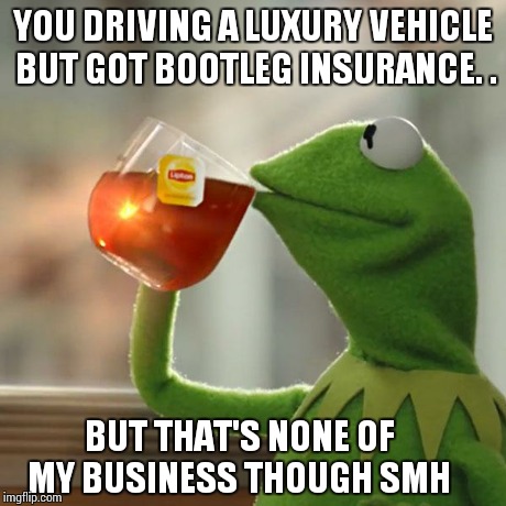 But That's None Of My Business Meme | YOU DRIVING A LUXURY VEHICLE BUT GOT BOOTLEG INSURANCE. . BUT THAT'S NONE OF MY BUSINESS THOUGH SMH | image tagged in memes,but thats none of my business,kermit the frog | made w/ Imgflip meme maker