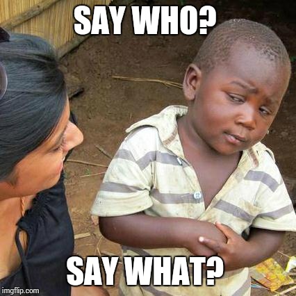 Third World Skeptical Kid Meme | SAY WHO? SAY WHAT? | image tagged in memes,third world skeptical kid | made w/ Imgflip meme maker