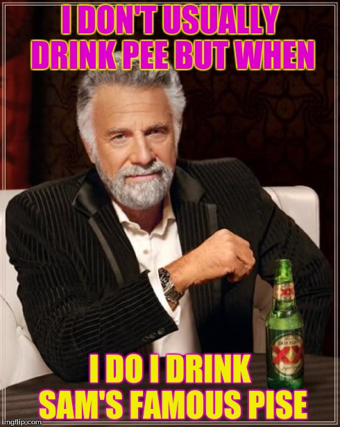 The Most Interesting Man In The World | I DON'T USUALLY DRINK PEE BUT WHEN I DO I DRINK SAM'S FAMOUS PISE | image tagged in memes,the most interesting man in the world | made w/ Imgflip meme maker