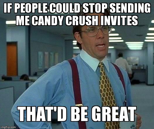 That Would Be Great Meme | IF PEOPLE COULD STOP SENDING ME CANDY CRUSH INVITES THAT'D BE GREAT | image tagged in memes,that would be great | made w/ Imgflip meme maker