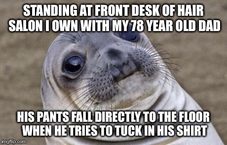 Awkward Moment Sealion | STANDING AT FRONT DESK OF HAIR SALON I OWN WITH MY 78 YEAR OLD DAD HIS PANTS FALL DIRECTLY TO THE FLOOR WHEN HE TRIES TO TUCK IN HIS SHIRT | image tagged in memes,awkward moment sealion | made w/ Imgflip meme maker