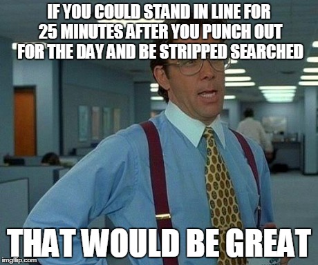 That Would Be Great | IF YOU COULD STAND IN LINE FOR 25 MINUTES AFTER YOU PUNCH OUT FOR THE DAY AND BE STRIPPED SEARCHED THAT WOULD BE GREAT | image tagged in memes,that would be great | made w/ Imgflip meme maker