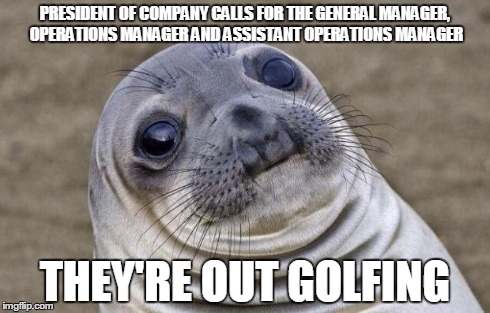 Awkward Moment Sealion | PRESIDENT OF COMPANY CALLS FOR
THE GENERAL MANAGER, OPERATIONS MANAGER AND ASSISTANT OPERATIONS MANAGER THEY'RE OUT GOLFING | image tagged in memes,awkward moment sealion,AdviceAnimals | made w/ Imgflip meme maker