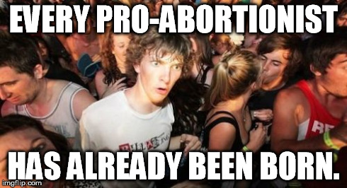 Sudden Clarity Clarence | EVERY PRO-ABORTIONIST HAS ALREADY BEEN BORN. | image tagged in memes,sudden clarity clarence | made w/ Imgflip meme maker