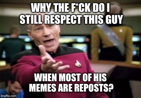 Picard Wtf Meme | WHY THE F*CK DO I STILL RESPECT THIS GUY WHEN MOST OF HIS MEMES ARE REPOSTS? | image tagged in memes,picard wtf | made w/ Imgflip meme maker