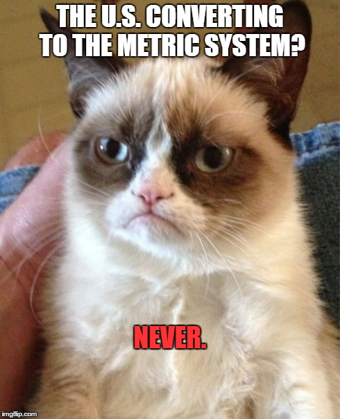 Grumpy Cat Meme | THE U.S. CONVERTING TO THE METRIC SYSTEM? NEVER. | image tagged in memes,grumpy cat | made w/ Imgflip meme maker