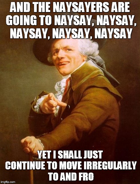 Joseph Ducreux's Just Gonna Shake | AND THE NAYSAYERS ARE GOING TO NAYSAY, NAYSAY, NAYSAY, NAYSAY, NAYSAY YET I SHALL JUST CONTINUE TO MOVE IRREGULARLY TO AND FRO | image tagged in memes,joseph ducreux | made w/ Imgflip meme maker