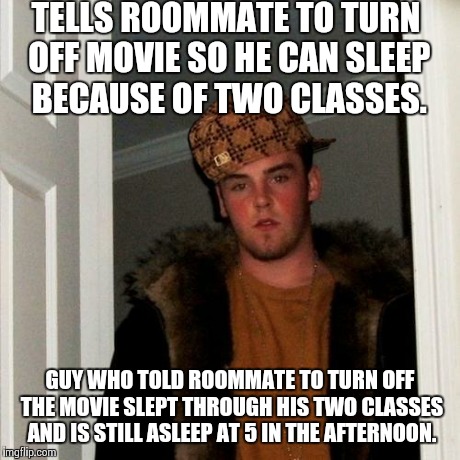Scumbag Steve | TELLS ROOMMATE TO TURN OFF MOVIE SO HE CAN SLEEP BECAUSE OF TWO CLASSES. GUY WHO TOLD ROOMMATE TO TURN OFF THE MOVIE SLEPT THROUGH HIS TWO C | image tagged in memes,scumbag steve,scumbag | made w/ Imgflip meme maker
