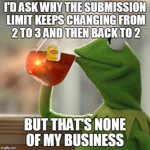 But That's None Of My Business | I'D ASK WHY THE SUBMISSION LIMIT KEEPS CHANGING FROM 2 TO 3 AND THEN BACK TO 2 BUT THAT'S NONE OF MY BUSINESS | image tagged in memes,but thats none of my business,kermit the frog | made w/ Imgflip meme maker