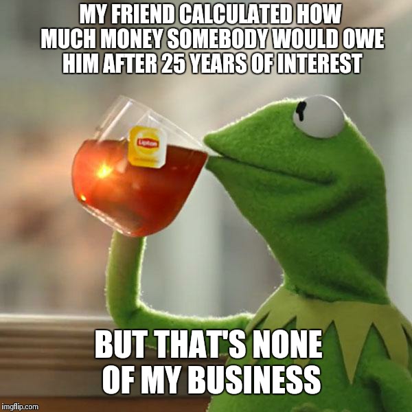 But That's None Of My Business | MY FRIEND CALCULATED HOW MUCH MONEY SOMEBODY WOULD OWE HIM AFTER 25 YEARS OF INTEREST BUT THAT'S NONE OF MY BUSINESS | image tagged in memes,but thats none of my business,kermit the frog | made w/ Imgflip meme maker