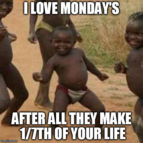 Third World Success Kid Meme | I LOVE MONDAY'S AFTER ALL THEY MAKE 1/7TH OF YOUR LIFE | image tagged in memes,third world success kid | made w/ Imgflip meme maker