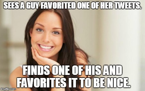 Good Girl Gina | SEES A GUY FAVORITED ONE OF HER TWEETS. FINDS ONE OF HIS AND FAVORITES IT TO BE NICE. | image tagged in good girl gina,AdviceAnimals | made w/ Imgflip meme maker