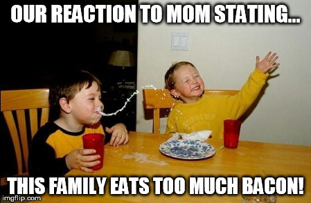 Yo Mamas So Fat | OUR REACTION TO MOM STATING... THIS FAMILY EATS TOO MUCH BACON! | image tagged in memes,yo mamas so fat | made w/ Imgflip meme maker