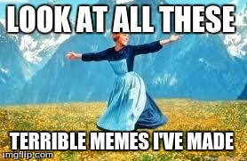 Look At All These | LOOK AT ALL THESE TERRIBLE MEMES I'VE MADE | image tagged in memes,look at all these | made w/ Imgflip meme maker