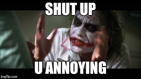 And everybody loses their minds | SHUT UP U ANNOYING | image tagged in memes,and everybody loses their minds | made w/ Imgflip meme maker