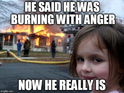 Disaster Girl Meme | HE SAID HE WAS BURNING WITH ANGER NOW HE REALLY IS | image tagged in memes,disaster girl | made w/ Imgflip meme maker
